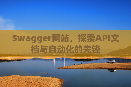 Swagger网站，探索API文档与自动化的先锋